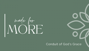 Made for More Wk 4: Conduit of God’s Grace