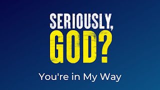 Seriously God? Wk 5: You Are In My Way.