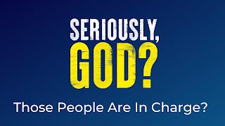 Seriously God? Wk 4: Those people are in charge?