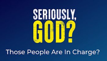 Seriously God? Wk 4: Those people are in charge?